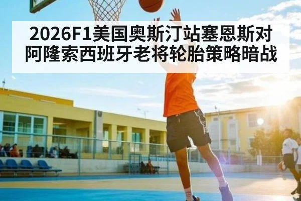 2026F1美国奥斯汀站塞恩斯对阿隆索西班牙老将轮胎策略暗战