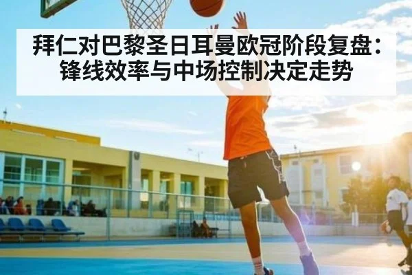 拜仁对巴黎圣日耳曼欧冠阶段复盘：锋线效率与中场控制决定走势